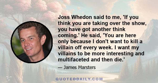 Joss Whedon said to me, 'If you think you are taking over the show, you have got another think coming.' He said, 'You are here only because I don't want to kill a villain off every week. I want my villains to be more