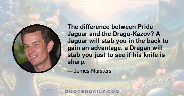 The difference between Pride Jaguar and the Drago-Kazov? A Jaguar will stab you in the back to gain an advantage. a Dragan will stab you just to see if his knife is sharp.