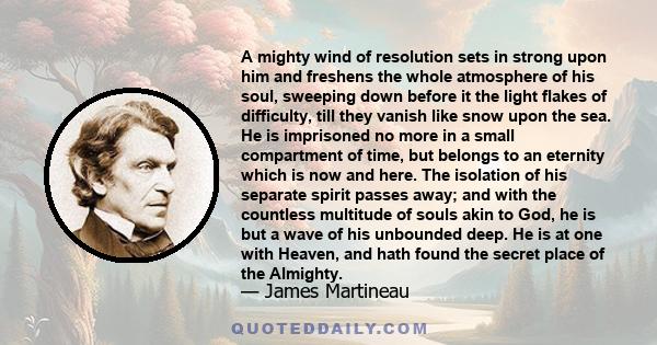 A mighty wind of resolution sets in strong upon him and freshens the whole atmosphere of his soul, sweeping down before it the light flakes of difficulty, till they vanish like snow upon the sea. He is imprisoned no