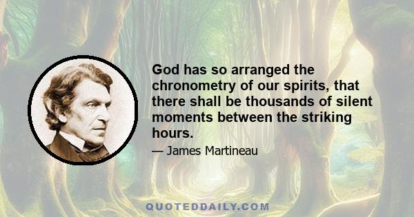 God has so arranged the chronometry of our spirits, that there shall be thousands of silent moments between the striking hours.