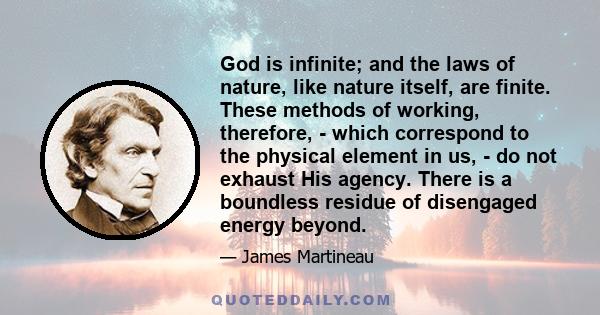 God is infinite; and the laws of nature, like nature itself, are finite. These methods of working, therefore, - which correspond to the physical element in us, - do not exhaust His agency. There is a boundless residue