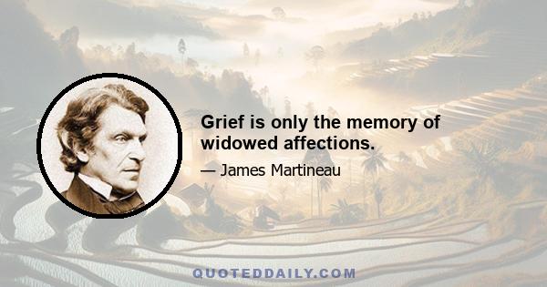 Grief is only the memory of widowed affections.