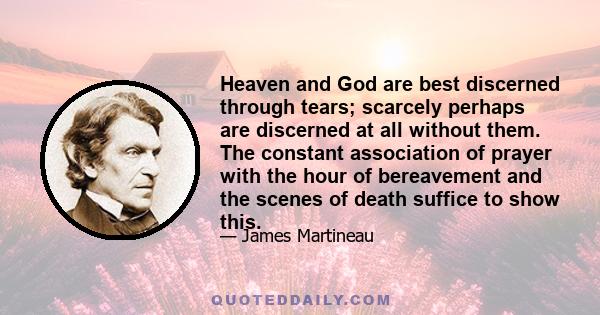 Heaven and God are best discerned through tears; scarcely perhaps are discerned at all without them. The constant association of prayer with the hour of bereavement and the scenes of death suffice to show this.