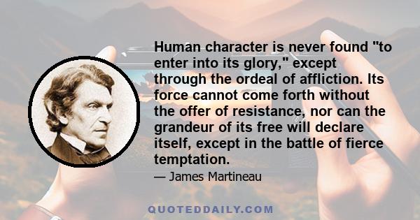 Human character is never found to enter into its glory, except through the ordeal of affliction. Its force cannot come forth without the offer of resistance, nor can the grandeur of its free will declare itself, except