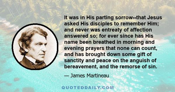 It was in His parting sorrow--that Jesus asked His disciples to remember Him; and never was entreaty of affection answered so; for ever since has His name been breathed in morning and evening prayers that none can