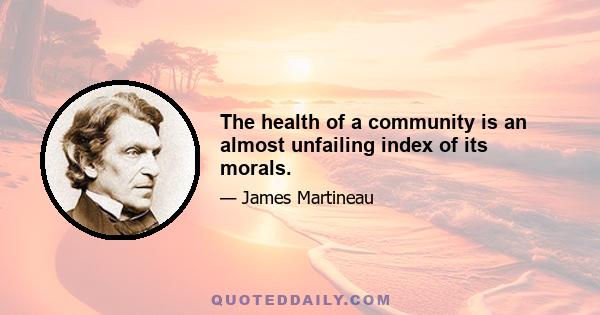 The health of a community is an almost unfailing index of its morals.