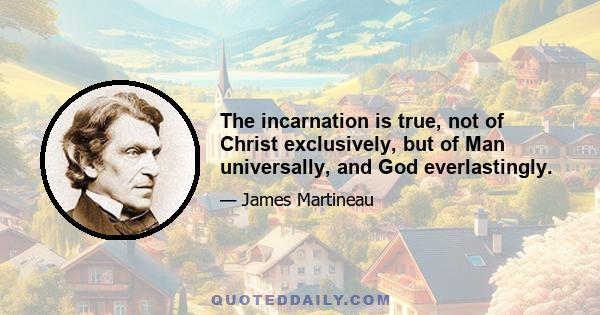 The incarnation is true, not of Christ exclusively, but of Man universally, and God everlastingly.