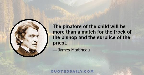 The pinafore of the child will be more than a match for the frock of the bishop and the surplice of the priest.