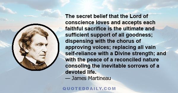 The secret belief that the Lord of conscience loves and accepts each faithful sacrifice is the ultimate and sufficient support of all goodness; dispensing with the chorus of approving voices; replacing all vain