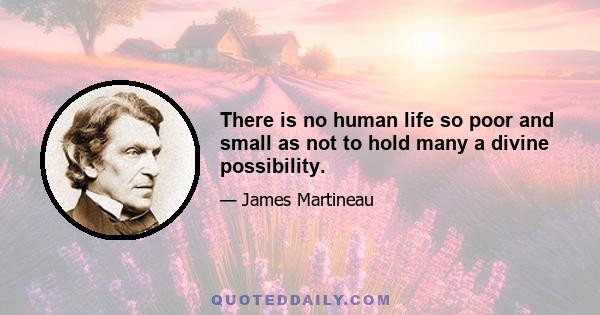 There is no human life so poor and small as not to hold many a divine possibility.