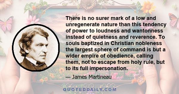 There is no surer mark of a low and unregenerate nature than this tendency of power to loudness and wantonness instead of quietness and reverence. To souls baptized in Christian nobleness the largest sphere of command