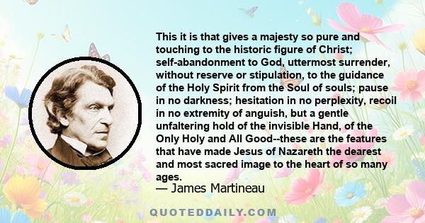 This it is that gives a majesty so pure and touching to the historic figure of Christ; self-abandonment to God, uttermost surrender, without reserve or stipulation, to the guidance of the Holy Spirit from the Soul of