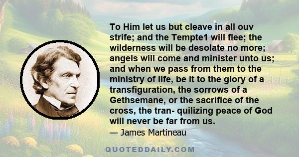 To Him let us but cleave in all ouv strife; and the Tempte1 will flee; the wilderness will be desolate no more; angels will come and minister unto us; and when we pass from them to the ministry of life, be it to the