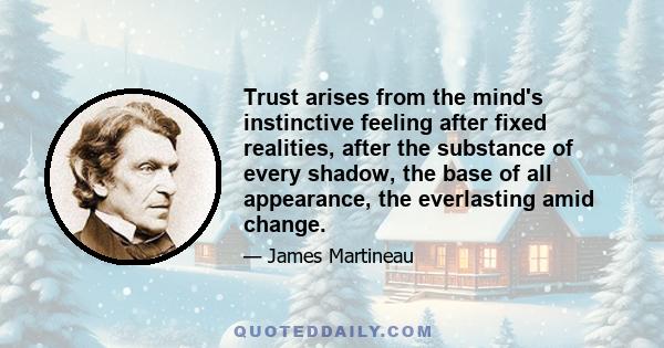 Trust arises from the mind's instinctive feeling after fixed realities, after the substance of every shadow, the base of all appearance, the everlasting amid change.