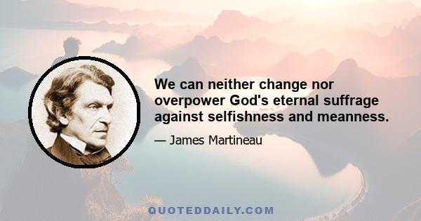 We can neither change nor overpower God's eternal suffrage against selfishness and meanness.