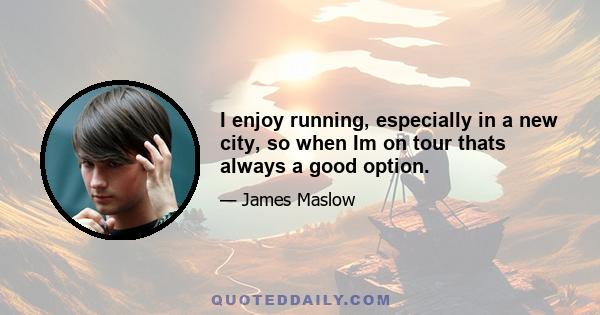 I enjoy running, especially in a new city, so when Im on tour thats always a good option.