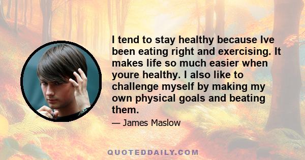 I tend to stay healthy because Ive been eating right and exercising. It makes life so much easier when youre healthy. I also like to challenge myself by making my own physical goals and beating them.