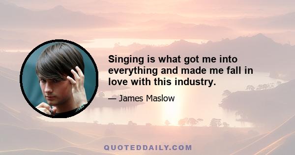 Singing is what got me into everything and made me fall in love with this industry.