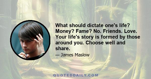 What should dictate one's life? Money? Fame? No. Friends. Love. Your life's story is formed by those around you. Choose well and share.