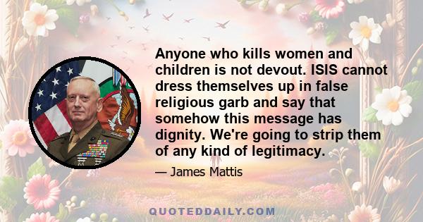 Anyone who kills women and children is not devout. ISIS cannot dress themselves up in false religious garb and say that somehow this message has dignity. We're going to strip them of any kind of legitimacy.