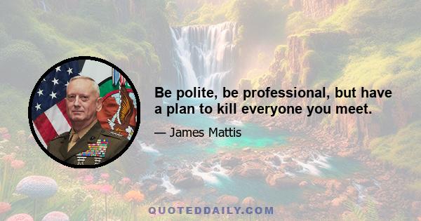 Be polite, be professional, but have a plan to kill everyone you meet.