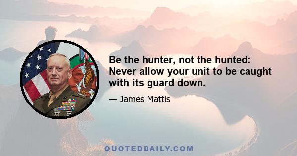 Be the hunter, not the hunted: Never allow your unit to be caught with its guard down.