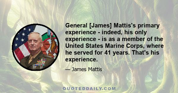 General [James] Mattis's primary experience - indeed, his only experience - is as a member of the United States Marine Corps, where he served for 41 years. That's his experience.