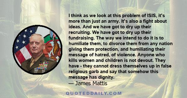 I think as we look at this problem of ISIS, it's more than just an army. It's also a fight about ideas. And we have got to dry up their recruiting. We have got to dry up their fundraising. The way we intend to do it is