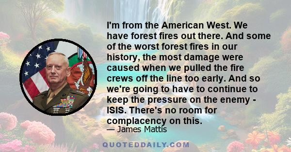 I'm from the American West. We have forest fires out there. And some of the worst forest fires in our history, the most damage were caused when we pulled the fire crews off the line too early. And so we're going to have 