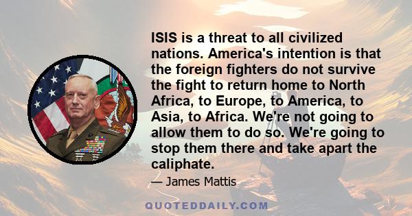 ISIS is a threat to all civilized nations. America's intention is that the foreign fighters do not survive the fight to return home to North Africa, to Europe, to America, to Asia, to Africa. We're not going to allow