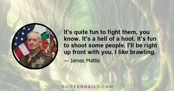 It's quite fun to fight them, you know. It's a hell of a hoot. It's fun to shoot some people. I'll be right up front with you, I like brawling.