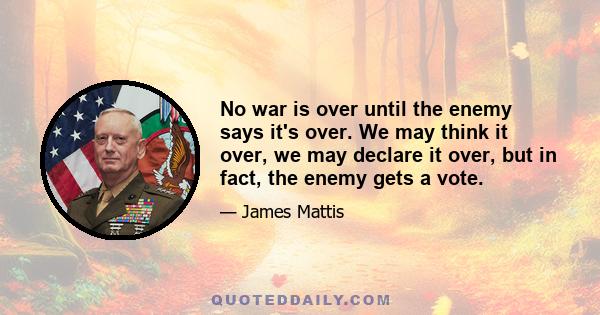 No war is over until the enemy says it's over. We may think it over, we may declare it over, but in fact, the enemy gets a vote.