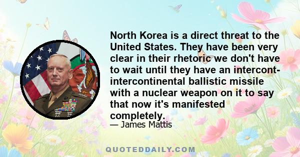 North Korea is a direct threat to the United States. They have been very clear in their rhetoric we don't have to wait until they have an intercont- intercontinental ballistic missile with a nuclear weapon on it to say