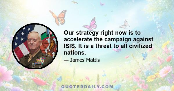 Our strategy right now is to accelerate the campaign against ISIS. It is a threat to all civilized nations.