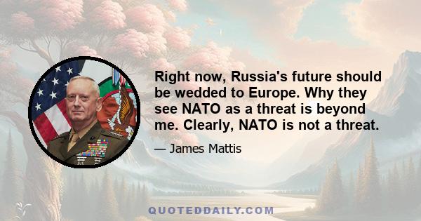 Right now, Russia's future should be wedded to Europe. Why they see NATO as a threat is beyond me. Clearly, NATO is not a threat.