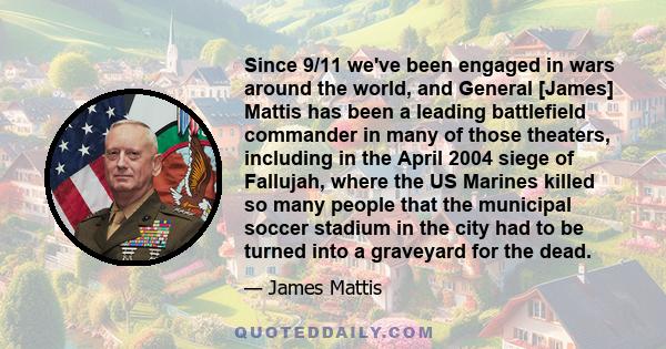 Since 9/11 we've been engaged in wars around the world, and General [James] Mattis has been a leading battlefield commander in many of those theaters, including in the April 2004 siege of Fallujah, where the US Marines