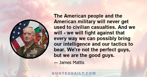 The American people and the American military will never get used to civilian casualties. And we will - we will fight against that every way we can possibly bring our intelligence and our tactics to bear. We're not the