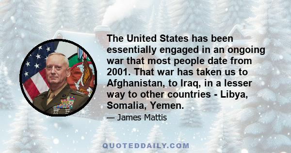 The United States has been essentially engaged in an ongoing war that most people date from 2001. That war has taken us to Afghanistan, to Iraq, in a lesser way to other countries - Libya, Somalia, Yemen.