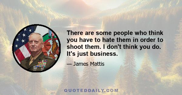 There are some people who think you have to hate them in order to shoot them. I don't think you do. It's just business.