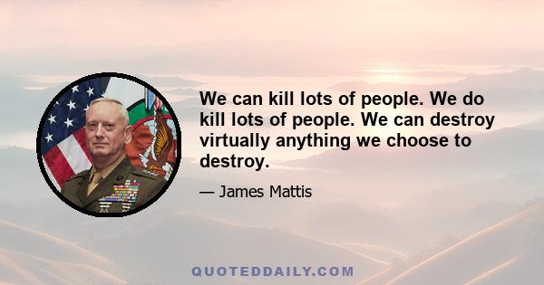 We can kill lots of people. We do kill lots of people. We can destroy virtually anything we choose to destroy.