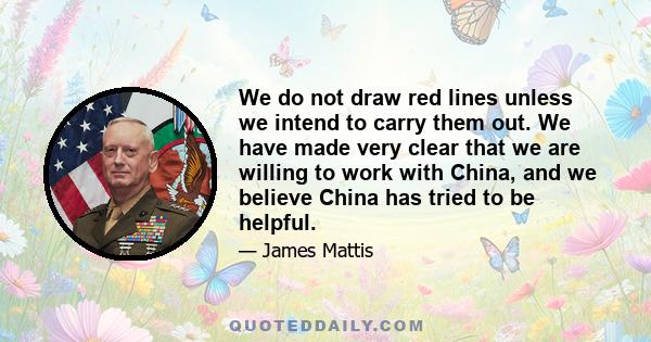 We do not draw red lines unless we intend to carry them out. We have made very clear that we are willing to work with China, and we believe China has tried to be helpful.