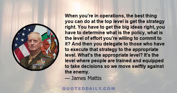 When you're in operations, the best thing you can do at the top level is get the strategy right. You have to get the big ideas right, you have to determine what is the policy, what is the level of effort you're willing