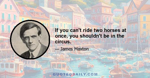 If you can't ride two horses at once, you shouldn't be in the circus.