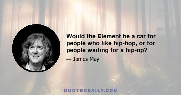 Would the Element be a car for people who like hip-hop, or for people waiting for a hip-op?