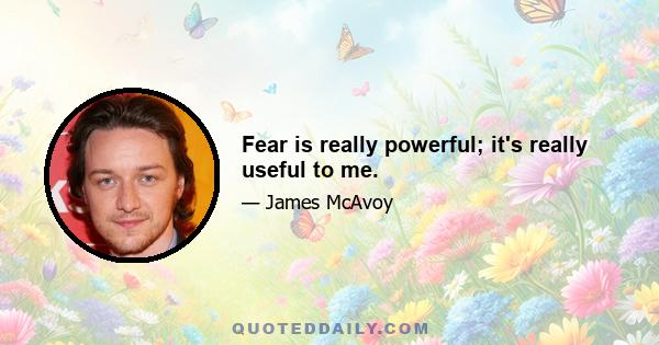 Fear is really powerful; it's really useful to me.