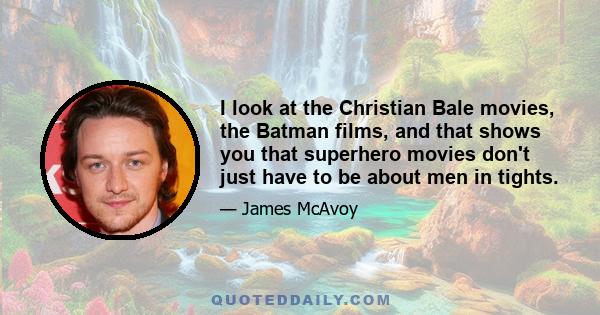 I look at the Christian Bale movies, the Batman films, and that shows you that superhero movies don't just have to be about men in tights.