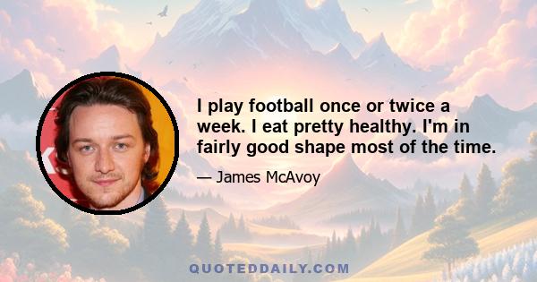 I play football once or twice a week. I eat pretty healthy. I'm in fairly good shape most of the time.