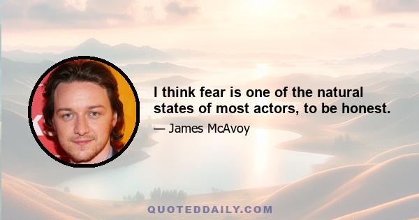 I think fear is one of the natural states of most actors, to be honest.