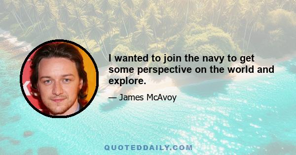 I wanted to join the navy to get some perspective on the world and explore.