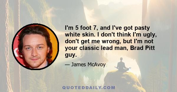 I'm 5 foot 7, and I've got pasty white skin. I don't think I'm ugly, don't get me wrong, but I'm not your classic lead man, Brad Pitt guy.